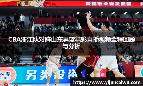 CBA浙江队对阵山东男篮精彩直播视频全程回顾与分析