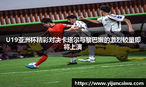 U19亚洲杯精彩对决卡塔尔与黎巴嫩的激烈较量即将上演